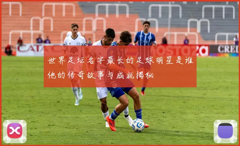 世界足坛名字最长的足球明星是谁他的传奇故事与成就揭秘