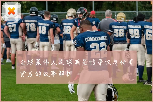 全球最伟大足球明星的争议与传奇背后的故事解析