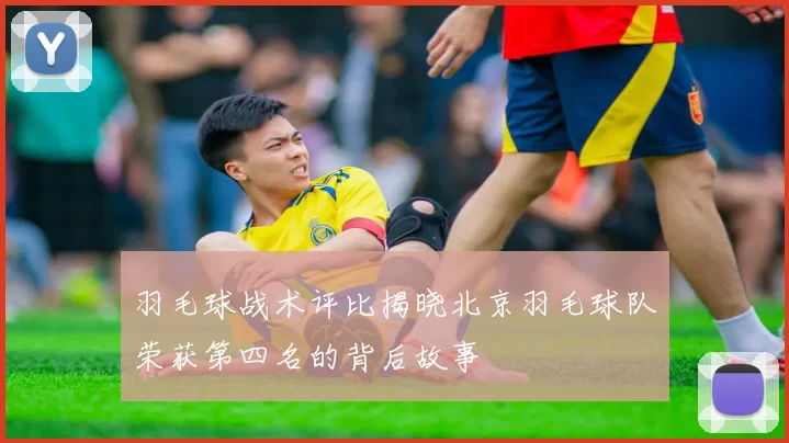 羽毛球战术评比揭晓北京羽毛球队荣获第四名的背后故事