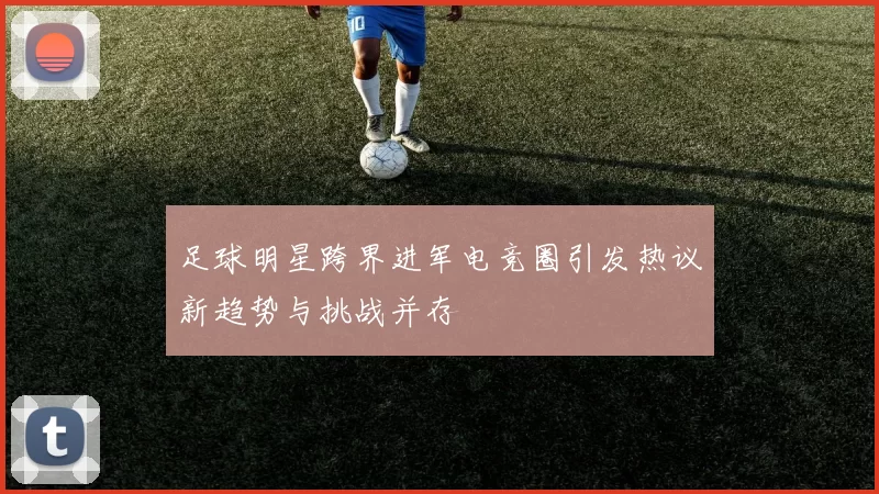 足球明星跨界进军电竞圈引发热议新趋势与挑战并存
