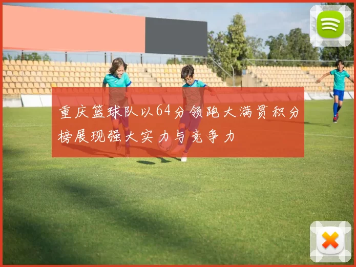 重庆篮球队以64分领跑大满贯积分榜展现强大实力与竞争力