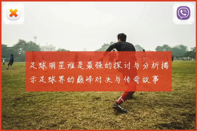 足球明星谁是最强的探讨与分析揭示足球界的巅峰对决与传奇故事