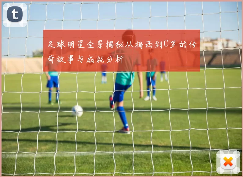 足球明星全景揭秘从梅西到C罗的传奇故事与成就分析